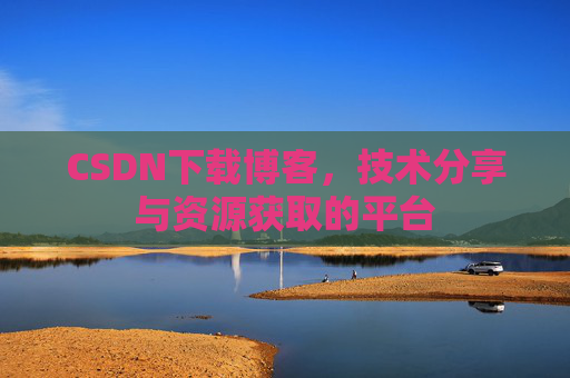 CSDN下载博客，技术分享与资源获取的平台
